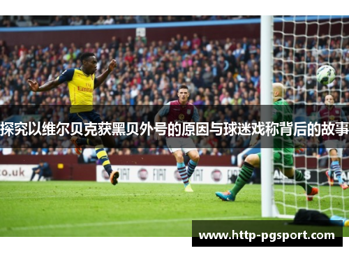 探究以维尔贝克获黑贝外号的原因与球迷戏称背后的故事