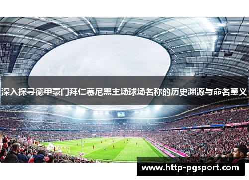深入探寻德甲豪门拜仁慕尼黑主场球场名称的历史渊源与命名意义