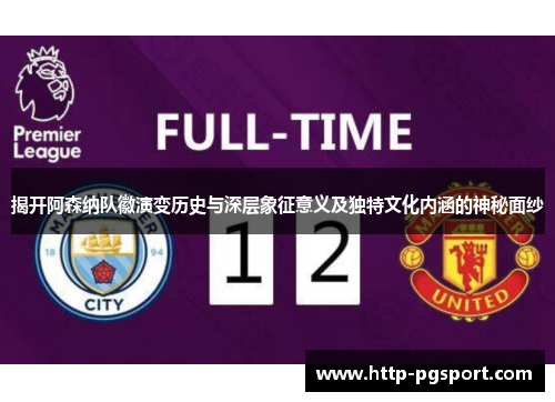 揭开阿森纳队徽演变历史与深层象征意义及独特文化内涵的神秘面纱