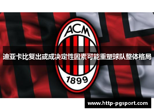 迪亚卡比复出或成决定性因素可能重塑球队整体格局