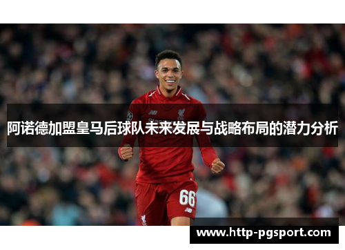阿诺德加盟皇马后球队未来发展与战略布局的潜力分析